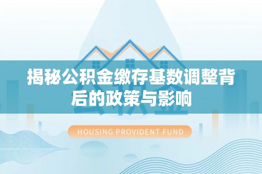 横峰揭秘公积金缴存基数调整背后的政策与影响