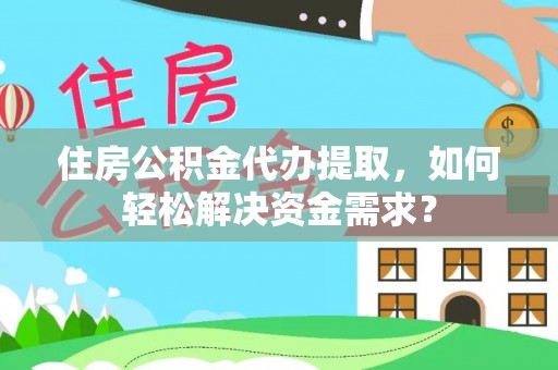 横峰住房公积金代办提取，如何轻松解决资金需求？
