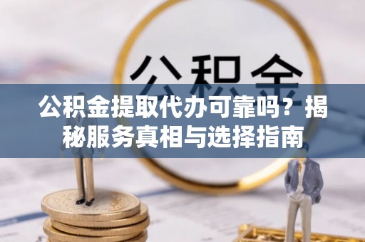 横峰公积金提取代办可靠吗？揭秘服务真相与选择指南