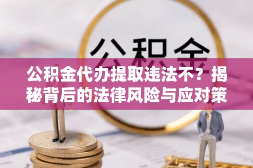 横峰公积金代办提取违法不？揭秘背后的法律风险与应对策略