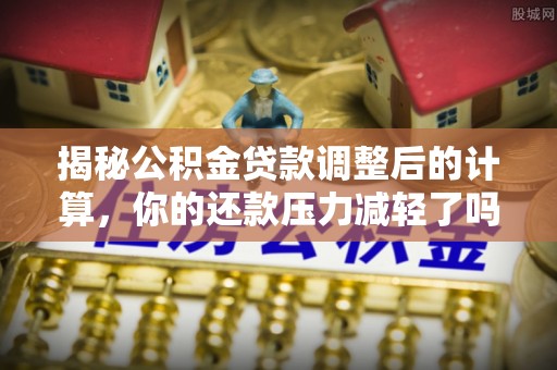 横峰揭秘公积金贷款调整后的计算，你的还款压力减轻了吗？
