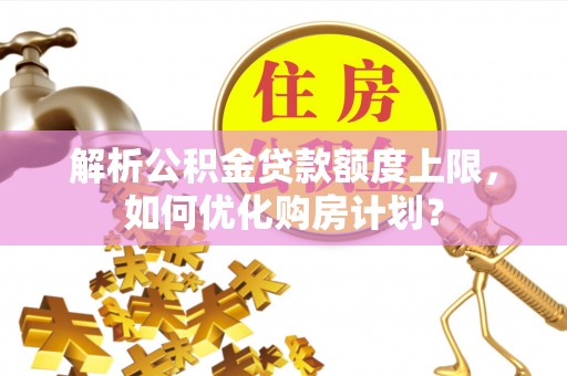 横峰解析公积金贷款额度上限，如何优化购房计划？