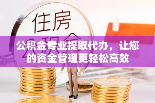 横峰公积金专业提取代办，让您的资金管理更轻松高效