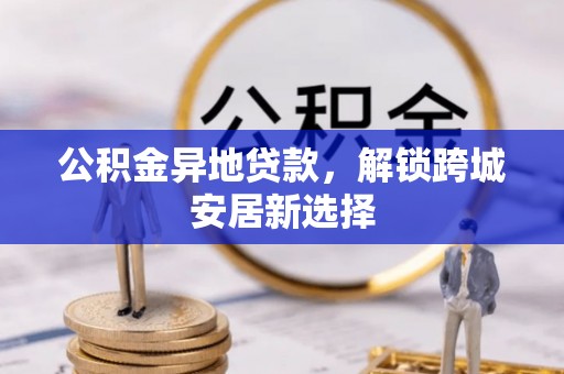横峰公积金异地贷款，解锁跨城安居新选择