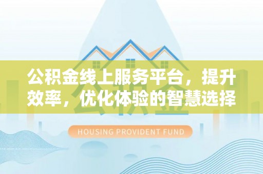 横峰公积金线上服务平台，提升效率，优化体验的智慧选择