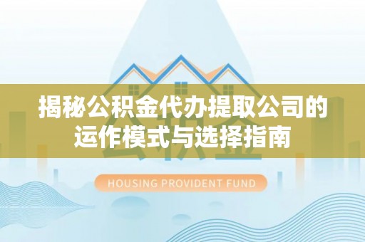 横峰揭秘公积金代办提取公司的运作模式与选择指南