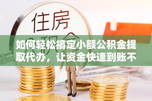 横峰如何轻松搞定小额公积金提取代办，让资金快速到账不是梦