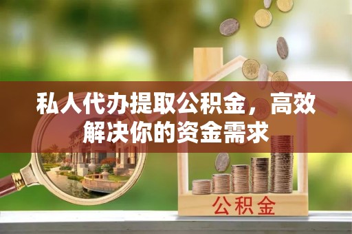 横峰私人代办提取公积金，高效解决你的资金需求