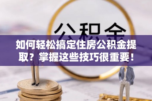横峰如何轻松搞定住房公积金提取？掌握这些技巧很重要！