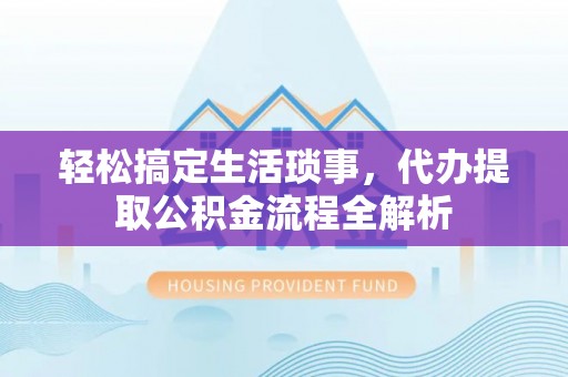横峰轻松搞定生活琐事，代办提取公积金流程全解析