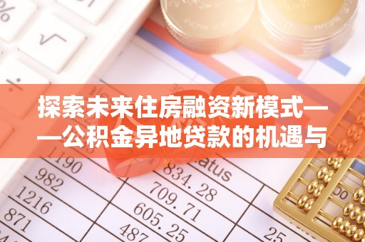横峰探索未来住房融资新模式——公积金异地贷款的机遇与挑战