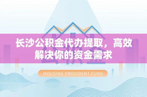 横峰长沙公积金代办提取，高效解决你的资金需求