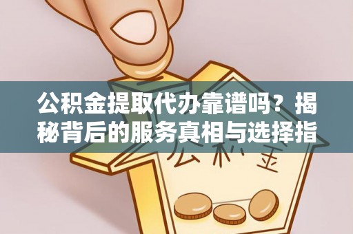 横峰公积金提取代办靠谱吗？揭秘背后的服务真相与选择指南
