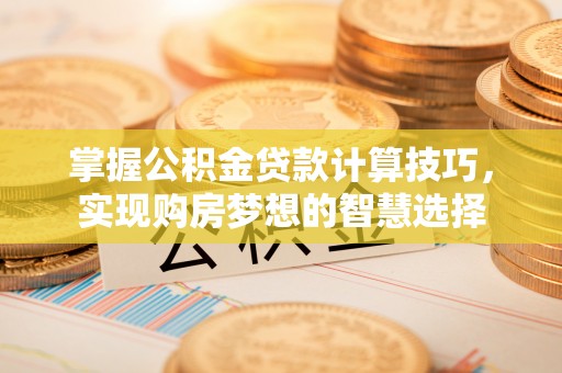 横峰掌握公积金贷款计算技巧，实现购房梦想的智慧选择