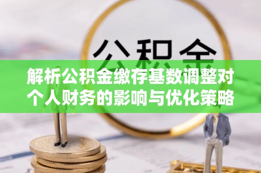横峰解析公积金缴存基数调整对个人财务的影响与优化策略