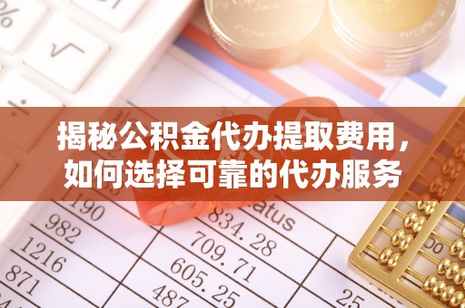 横峰揭秘公积金代办提取费用，如何选择可靠的代办服务