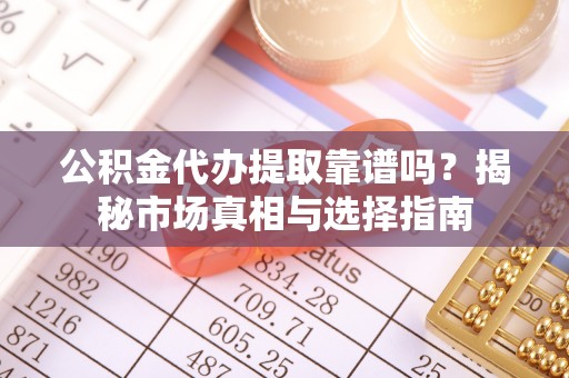 横峰公积金代办提取靠谱吗？揭秘市场真相与选择指南