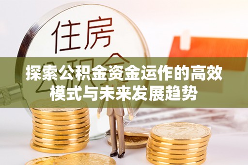 横峰探索公积金资金运作的高效模式与未来发展趋势