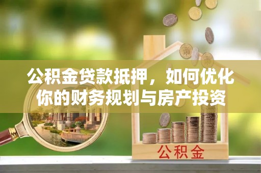 横峰公积金贷款抵押，如何优化你的财务规划与房产投资
