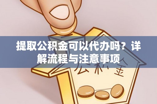 横峰提取公积金可以代办吗？详解流程与注意事项