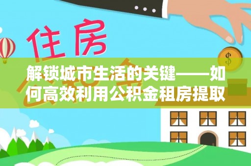 横峰解锁城市生活的关键——如何高效利用公积金租房提取实现居住自由