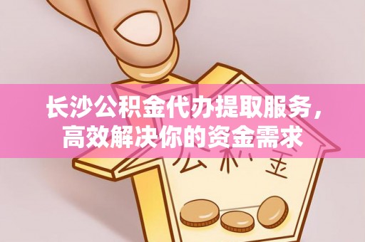 横峰长沙公积金代办提取服务，高效解决你的资金需求