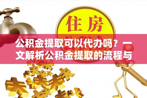 横峰公积金提取可以代办吗？一文解析公积金提取的流程与注意事项