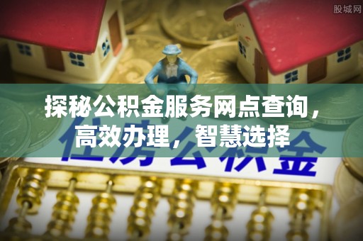 横峰探秘公积金服务网点查询，高效办理，智慧选择