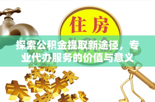 横峰探索公积金提取新途径，专业代办服务的价值与意义