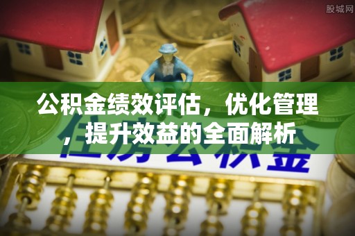 横峰公积金绩效评估，优化管理，提升效益的全面解析
