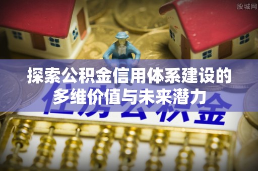 横峰探索公积金信用体系建设的多维价值与未来潜力