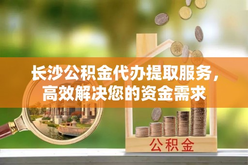 横峰长沙公积金代办提取服务，高效解决您的资金需求