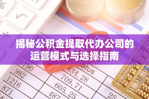 横峰揭秘公积金提取代办公司的运营模式与选择指南