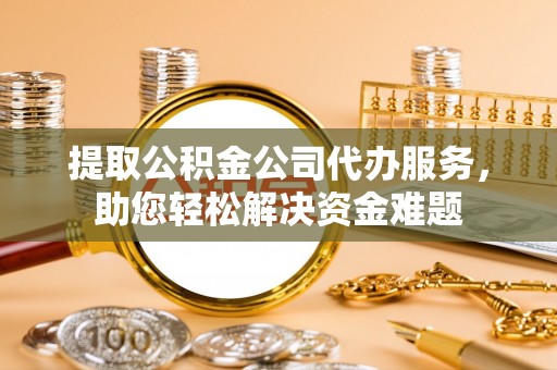 横峰提取公积金公司代办服务，助您轻松解决资金难题