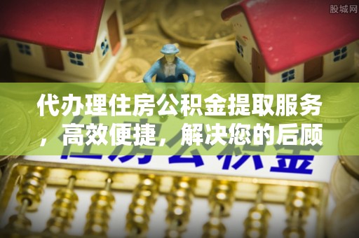 横峰代办理住房公积金提取服务，高效便捷，解决您的后顾之忧