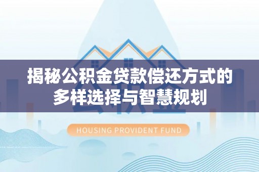 横峰揭秘公积金贷款偿还方式的多样选择与智慧规划