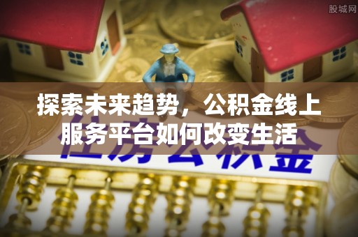 横峰探索未来趋势，公积金线上服务平台如何改变生活