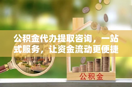 横峰公积金代办提取咨询，一站式服务，让资金流动更便捷