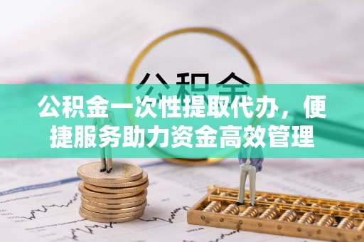 横峰公积金一次性提取代办，便捷服务助力资金高效管理