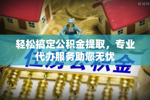 横峰轻松搞定公积金提取，专业代办服务助您无忧