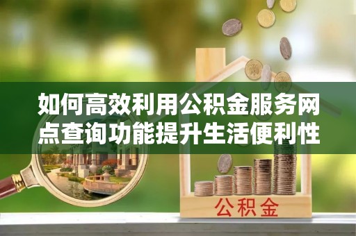 横峰如何高效利用公积金服务网点查询功能提升生活便利性