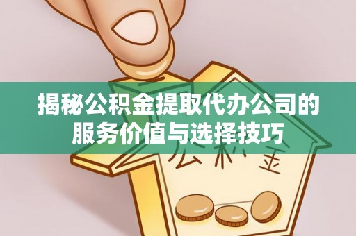 横峰揭秘公积金提取代办公司的服务价值与选择技巧