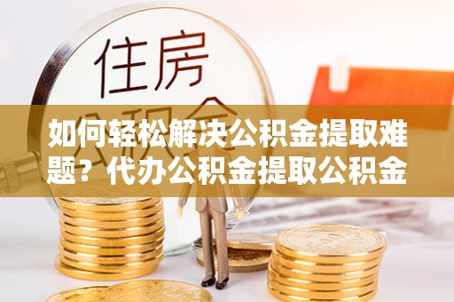横峰如何轻松解决公积金提取难题？代办公积金提取公积金服务详解
