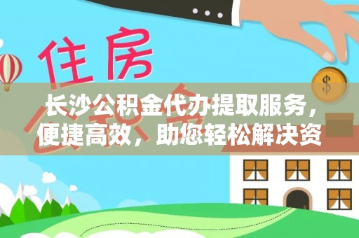 横峰长沙公积金代办提取服务，便捷高效，助您轻松解决资金需求