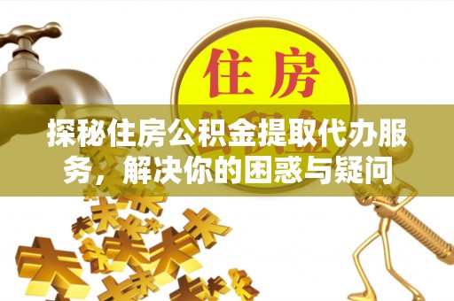 横峰探秘住房公积金提取代办服务，解决你的困惑与疑问
