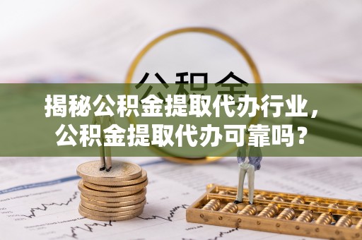 横峰揭秘公积金提取代办行业，公积金提取代办可靠吗？