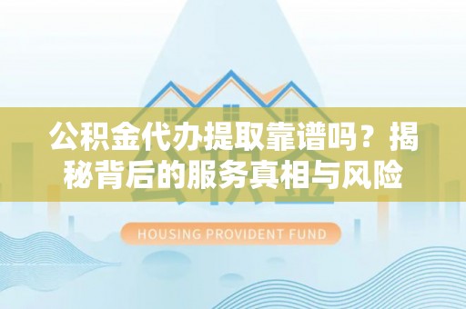 横峰公积金代办提取靠谱吗？揭秘背后的服务真相与风险
