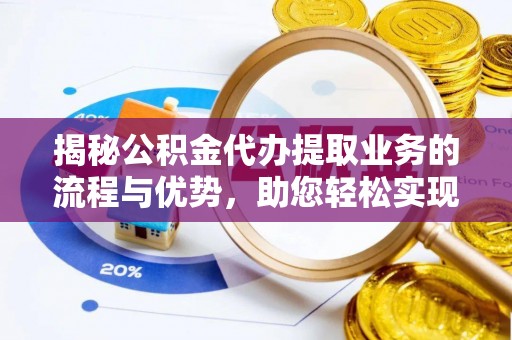横峰揭秘公积金代办提取业务的流程与优势，助您轻松实现资金利用最大化