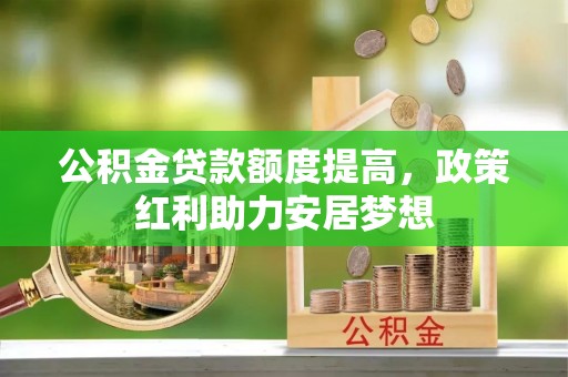横峰公积金贷款额度提高，政策红利助力安居梦想
