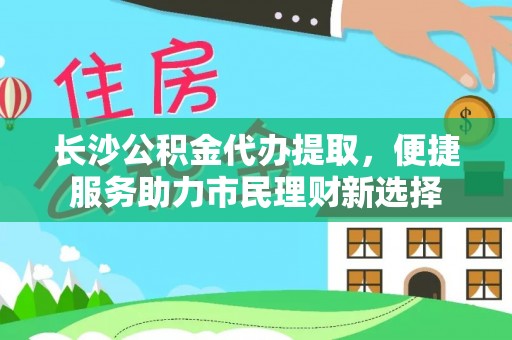 横峰长沙公积金代办提取，便捷服务助力市民理财新选择